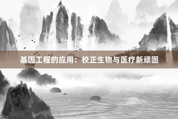 基因工程的应用:校正生物与医疗新顽固