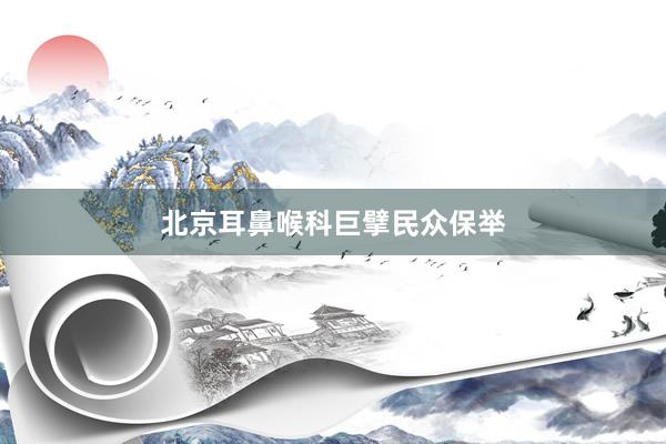 北京耳鼻喉科巨擘民众保举