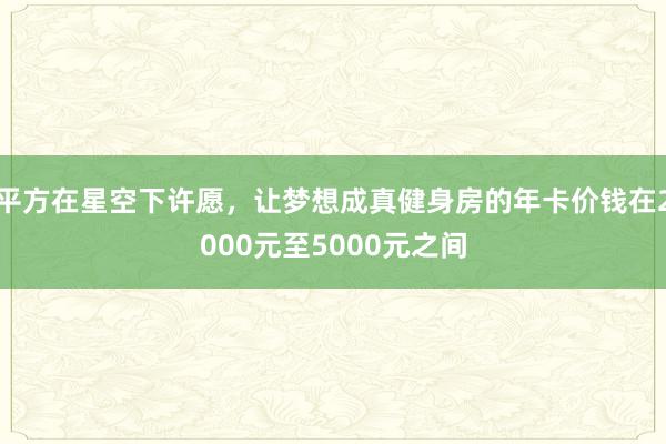 平方在星空下许愿，让梦想成真健身房的年卡价钱在2000元至5000元之间
